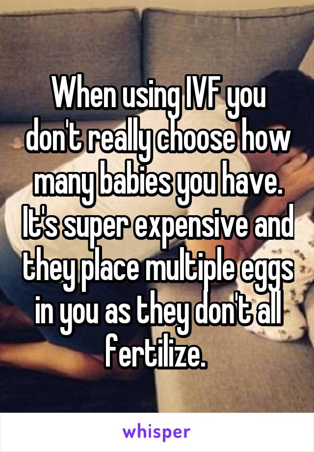 When using IVF you don't really choose how many babies you have. It's super expensive and they place multiple eggs in you as they don't all fertilize. 