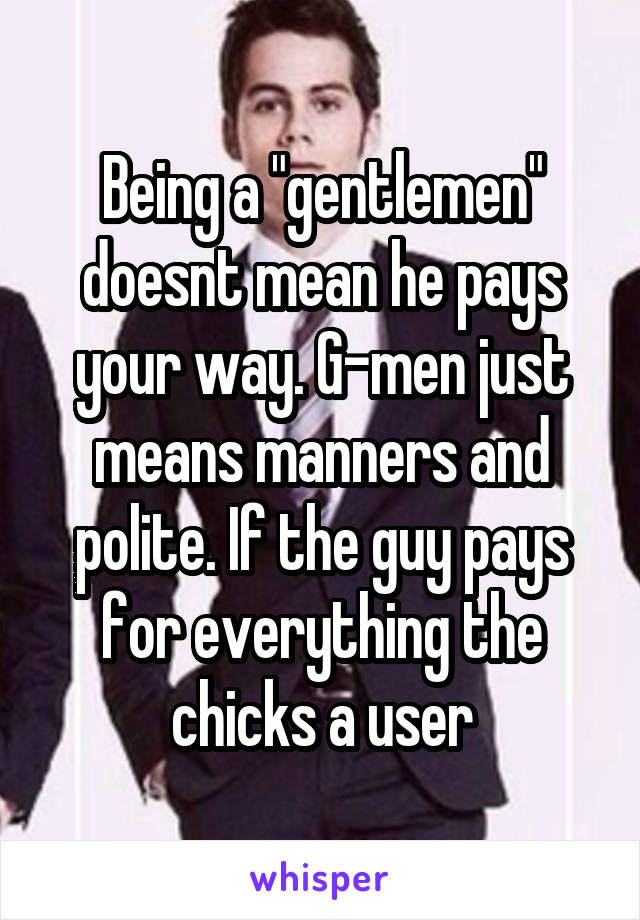Being a "gentlemen" doesnt mean he pays your way. G-men just means manners and polite. If the guy pays for everything the chicks a user