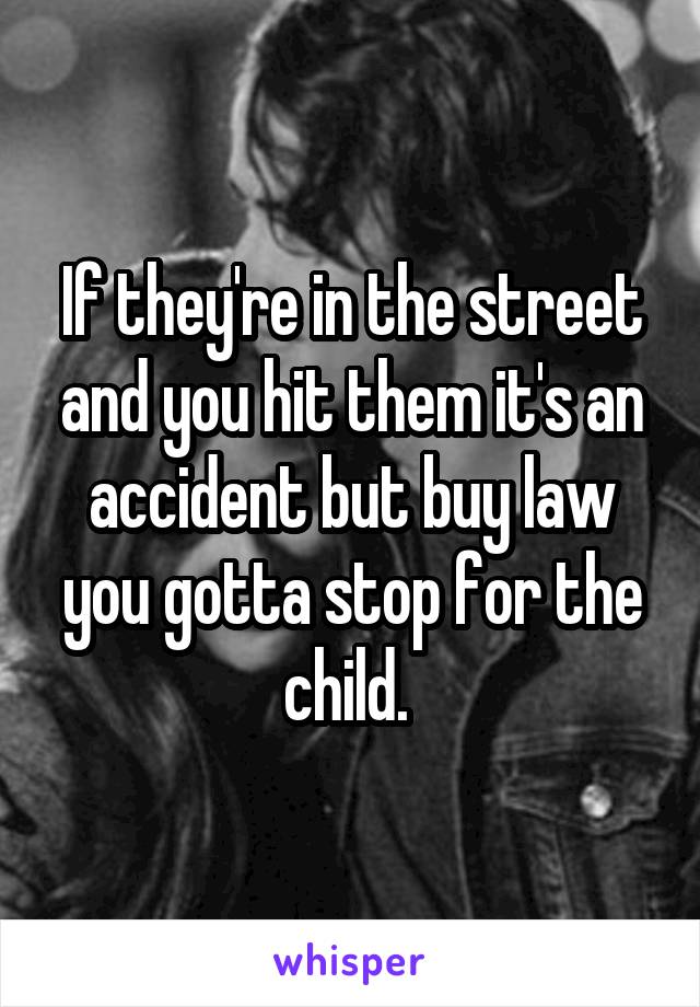 If they're in the street and you hit them it's an accident but buy law you gotta stop for the child. 