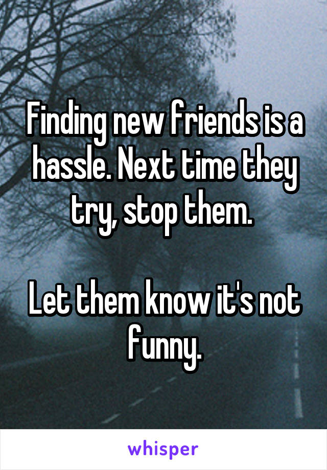 Finding new friends is a hassle. Next time they try, stop them. 

Let them know it's not funny.