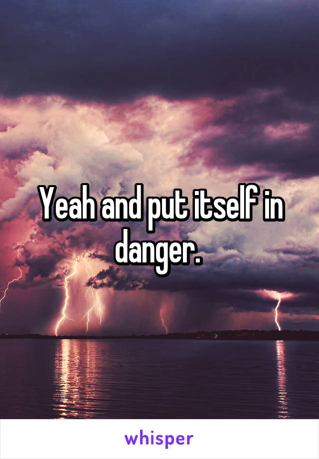 Yeah and put itself in danger. 