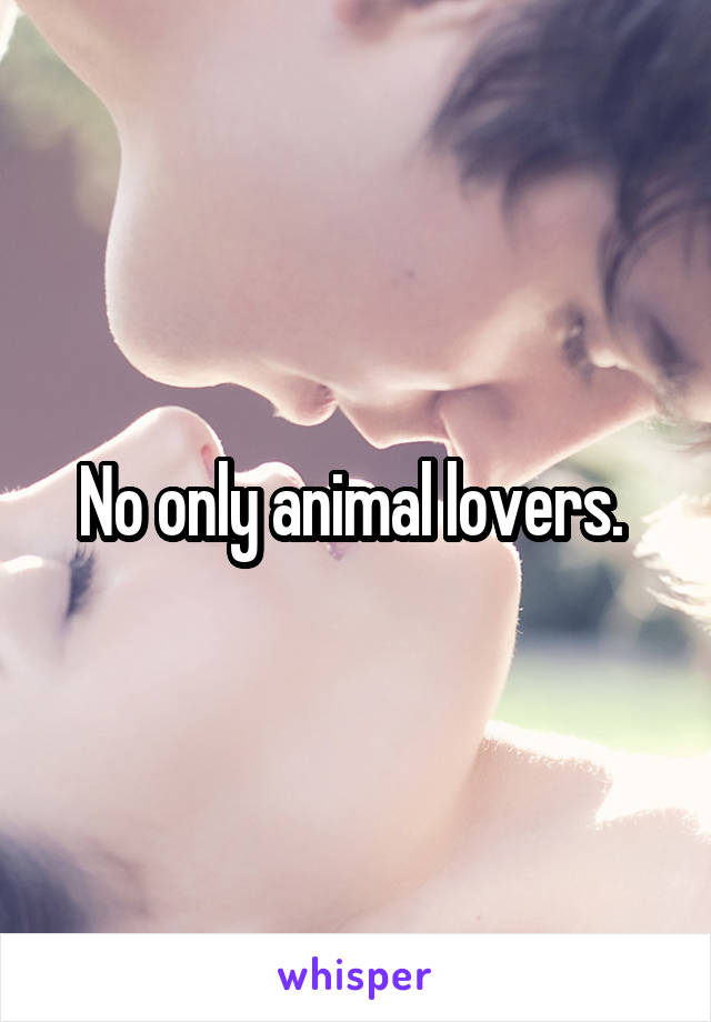 No only animal lovers. 