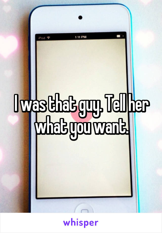 I was that guy. Tell her what you want.