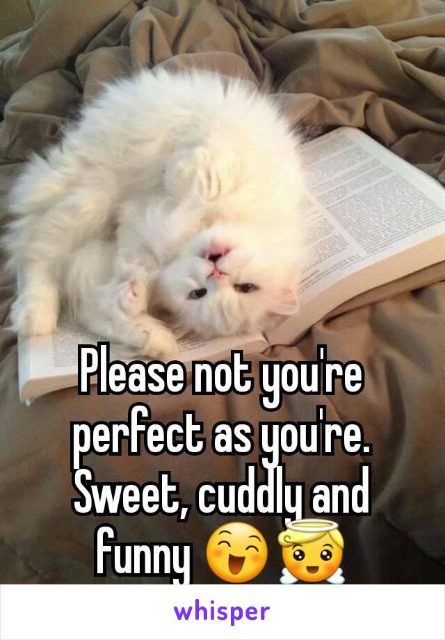 Please not you're perfect as you're. Sweet, cuddly and funny 😄😇