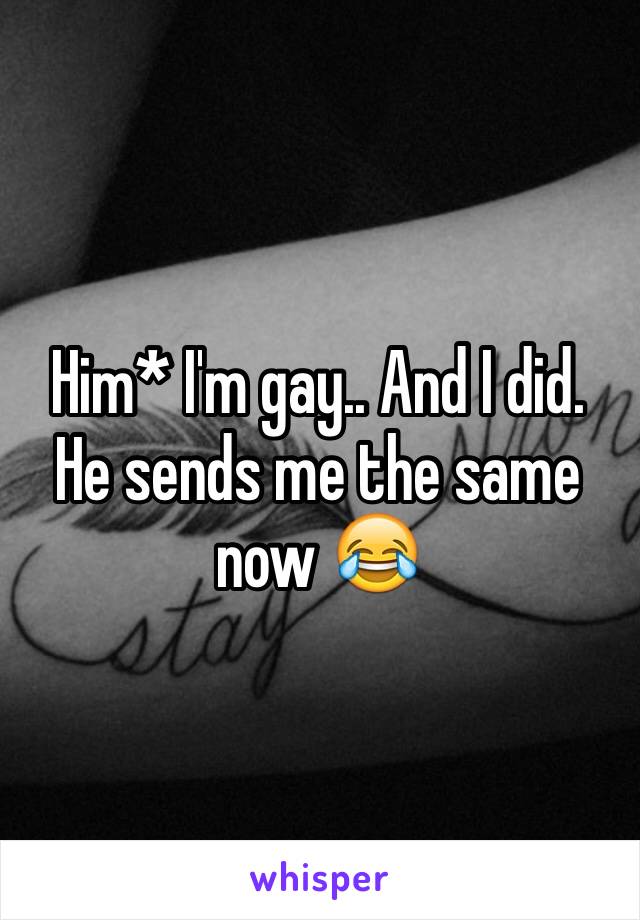 Him* I'm gay.. And I did. He sends me the same now 😂