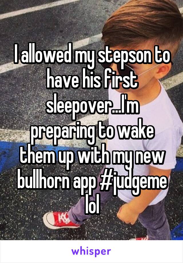 I allowed my stepson to have his first sleepover...I'm preparing to wake them up with my new bullhorn app #judgeme lol