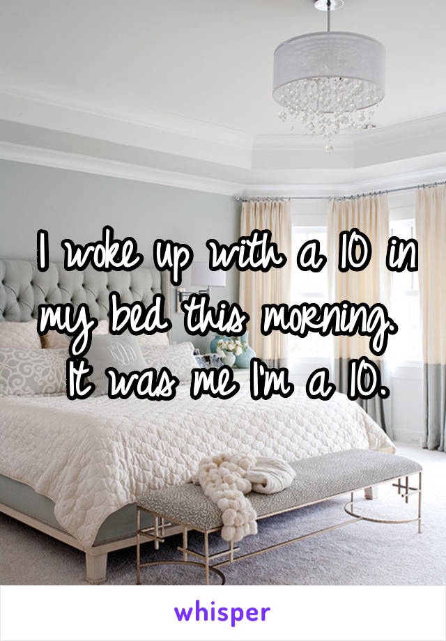 I woke up with a 10 in my bed this morning. 
It was me I'm a 10.