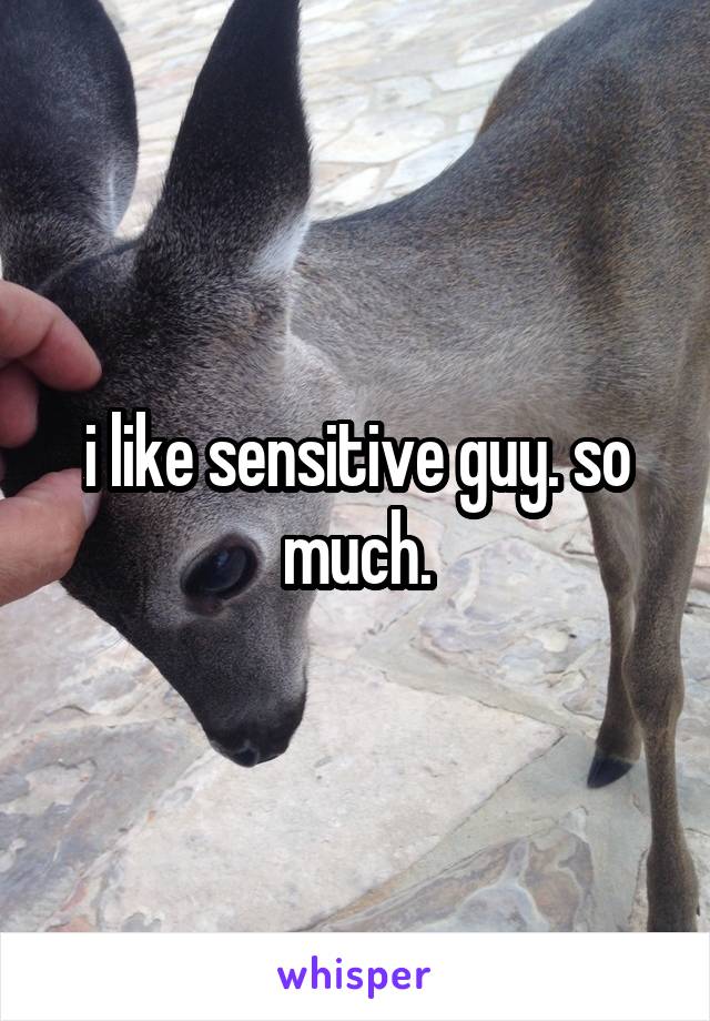 i like sensitive guy. so much.