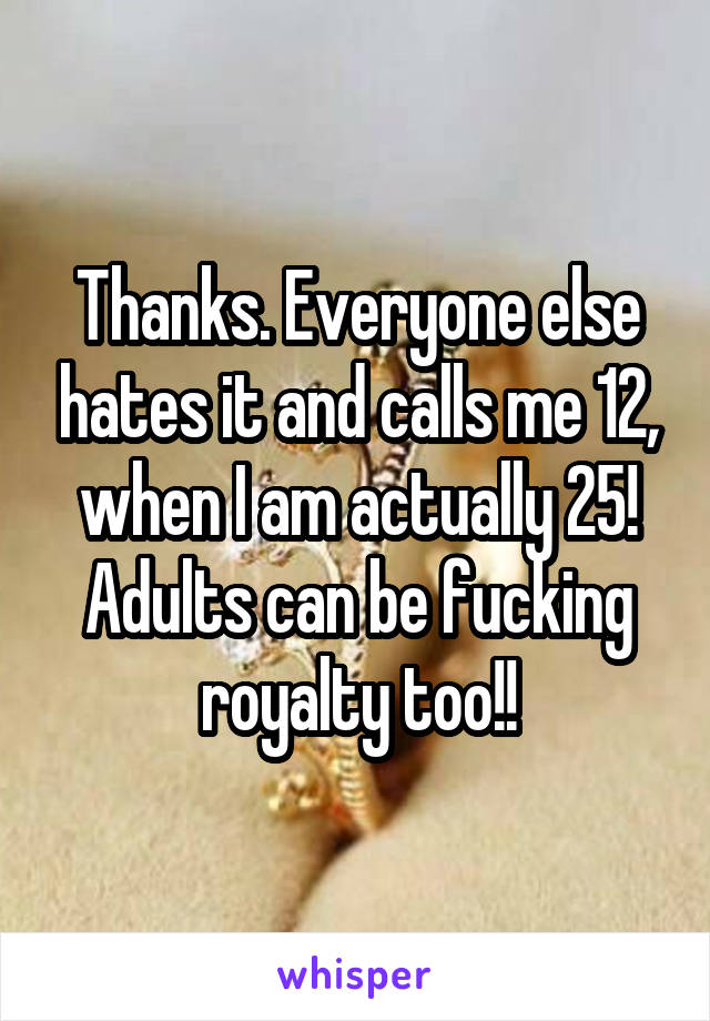 Thanks. Everyone else hates it and calls me 12, when I am actually 25! Adults can be fucking royalty too!!