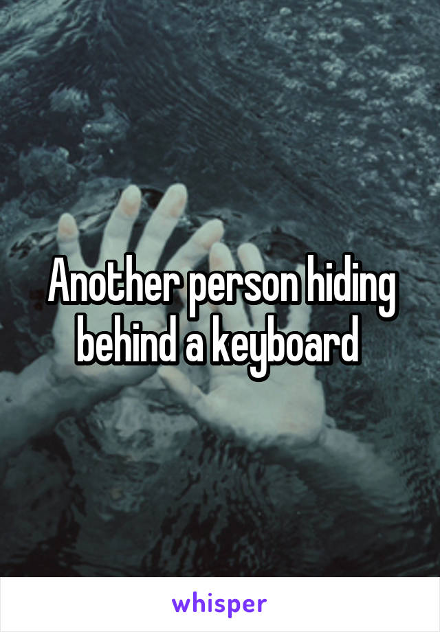 Another person hiding behind a keyboard 