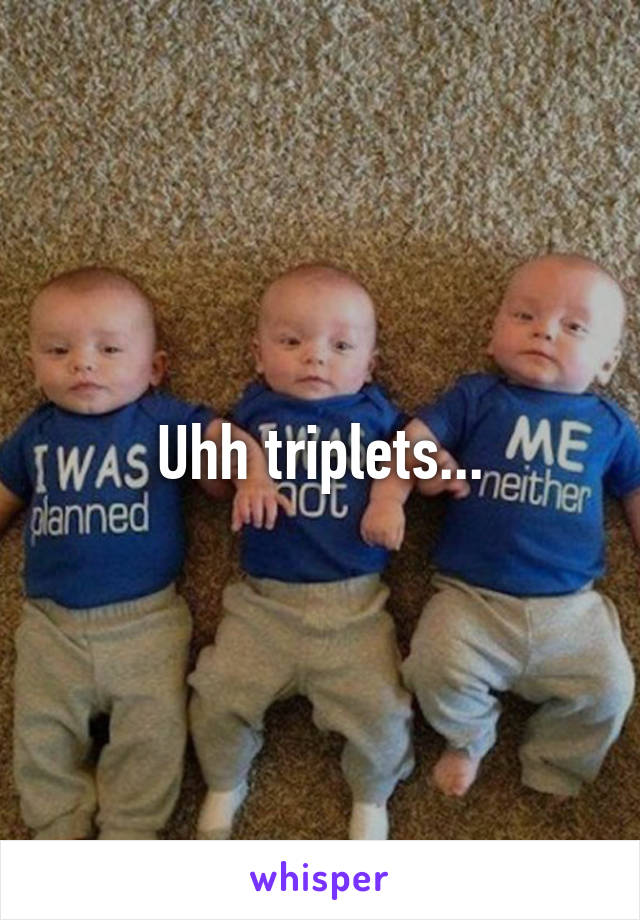 Uhh triplets...