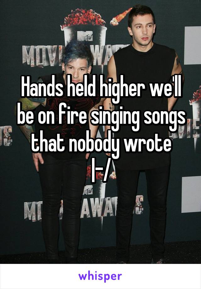 Hands held higher we'll be on fire singing songs that nobody wrote
|-/
