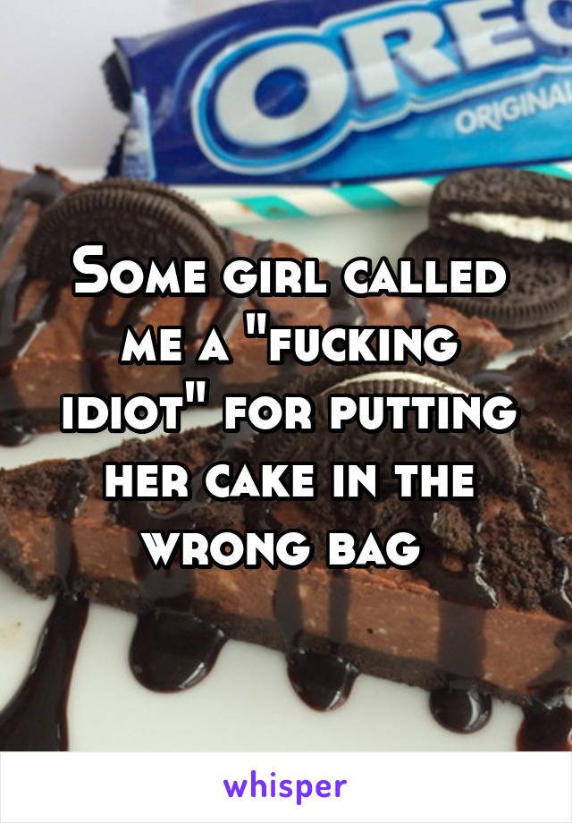 Some girl called me a "fucking idiot" for putting her cake in the wrong bag 