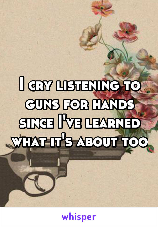 I cry listening to guns for hands since I've learned what it's about too