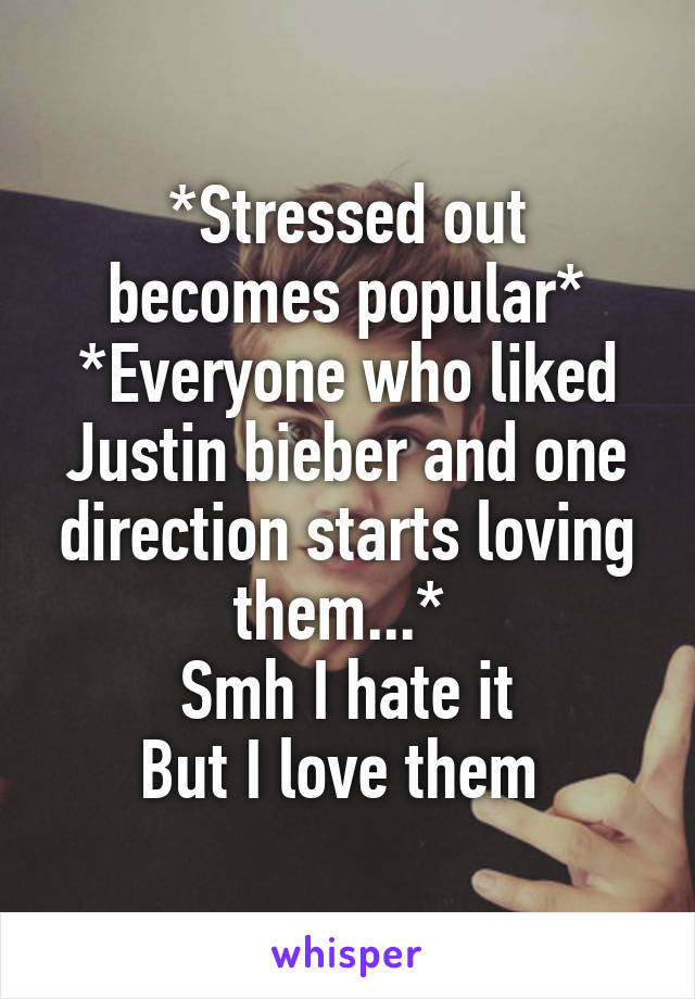 *Stressed out becomes popular*
*Everyone who liked Justin bieber and one direction starts loving them...* 
Smh I hate it
But I love them 