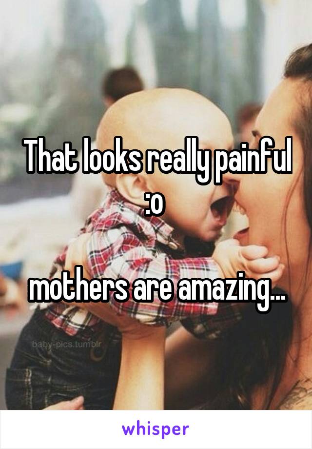 That looks really painful :o 

mothers are amazing...