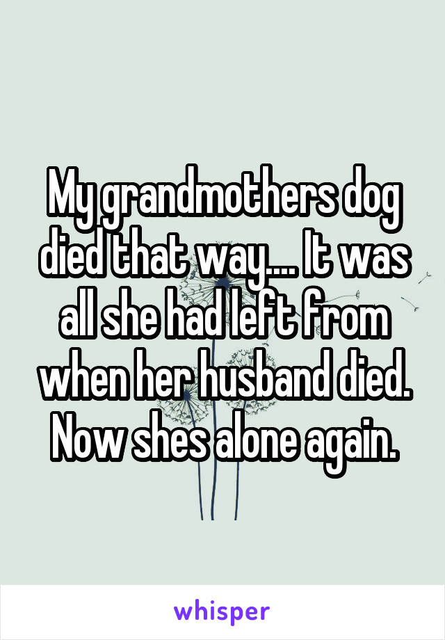 My grandmothers dog died that way.... It was all she had left from when her husband died. Now shes alone again.