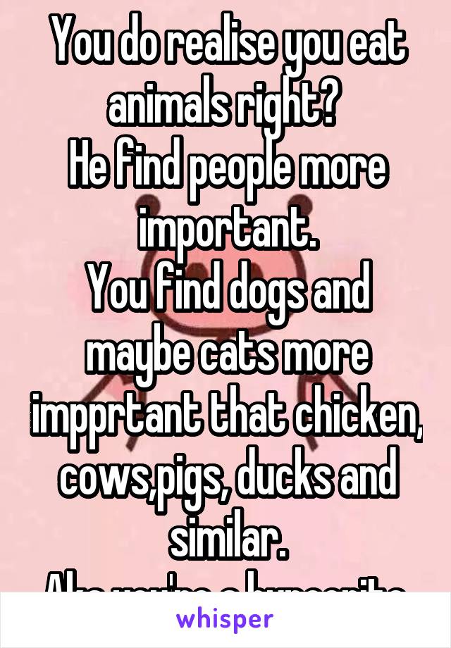 You do realise you eat animals right? 
He find people more important.
You find dogs and maybe cats more impprtant that chicken, cows,pigs, ducks and similar.
Aka you're a hypocrite.