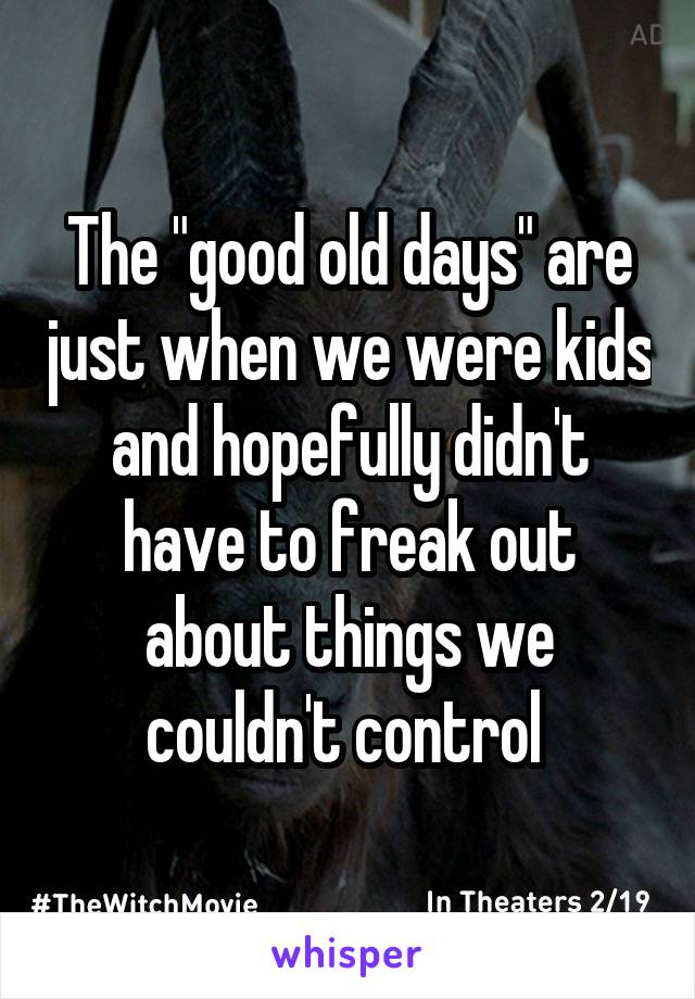 The "good old days" are just when we were kids and hopefully didn't have to freak out about things we couldn't control 