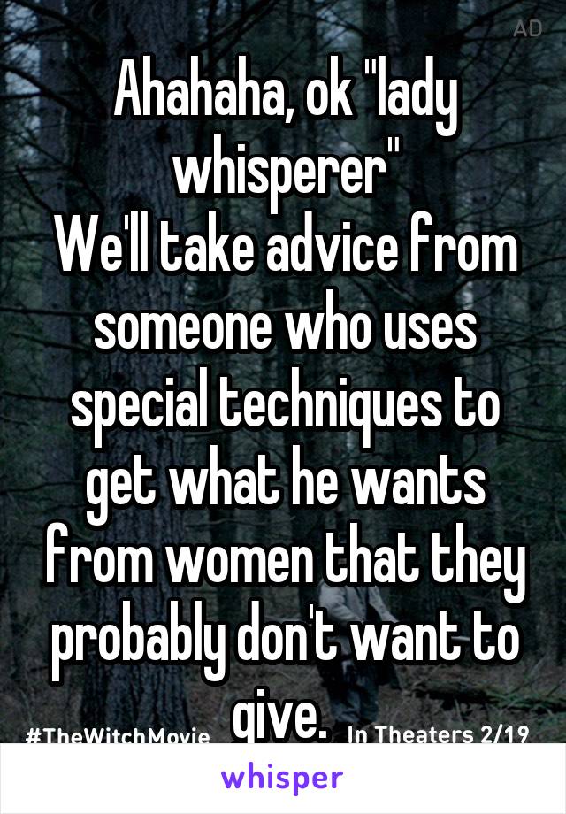 Ahahaha, ok "lady whisperer"
We'll take advice from someone who uses special techniques to get what he wants from women that they probably don't want to give. 