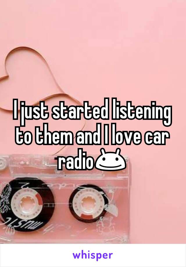 I just started listening to them and I love car radio😊