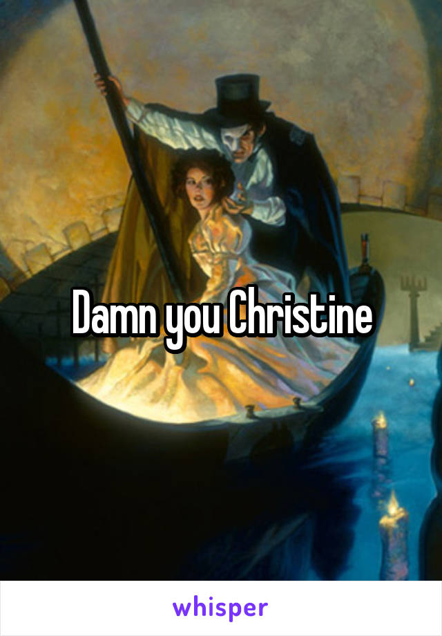 Damn you Christine