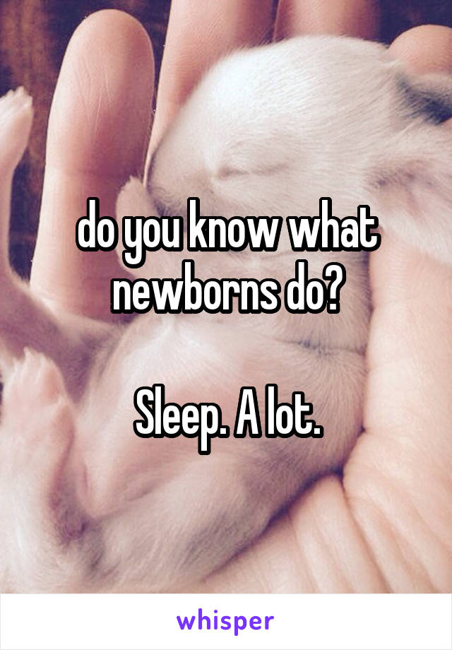 do you know what newborns do?

Sleep. A lot.