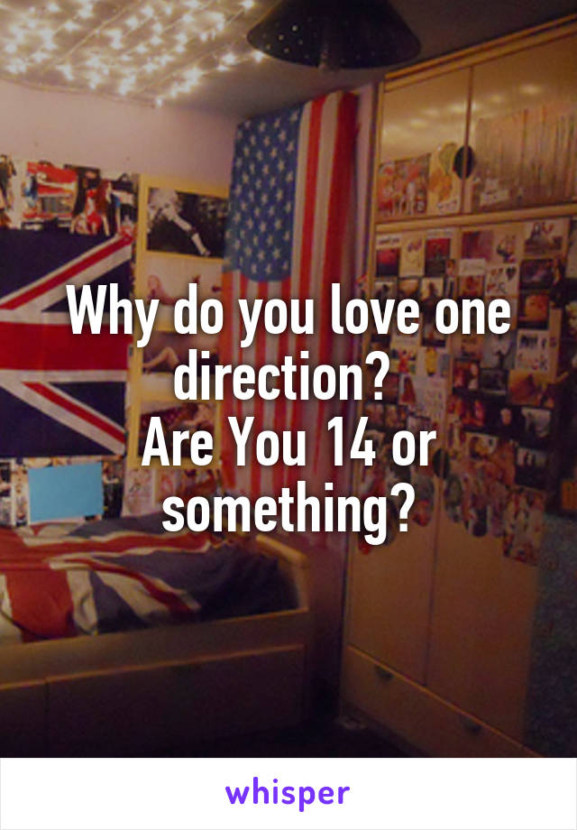 Why do you love one direction? 
Are You 14 or something?