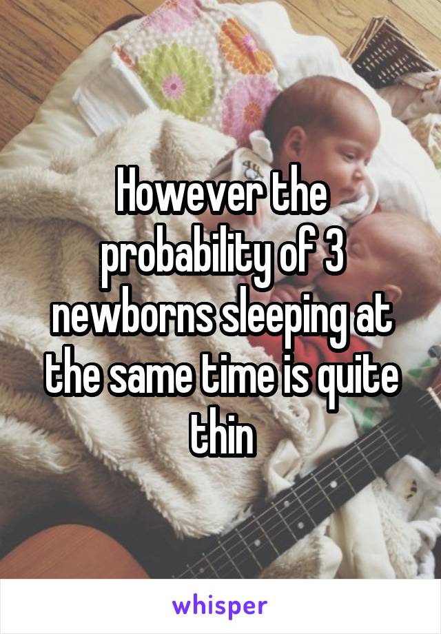 However the probability of 3 newborns sleeping at the same time is quite thin