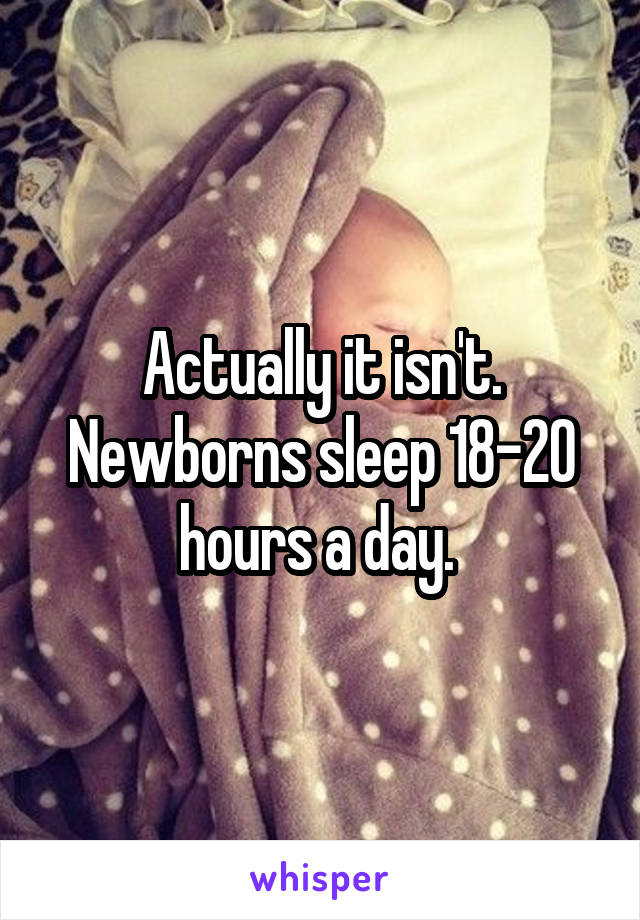 Actually it isn't. Newborns sleep 18-20 hours a day. 