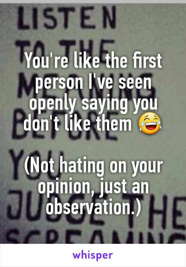 You're like the first person I've seen openly saying you don't like them 😂

(Not hating on your opinion, just an observation.)