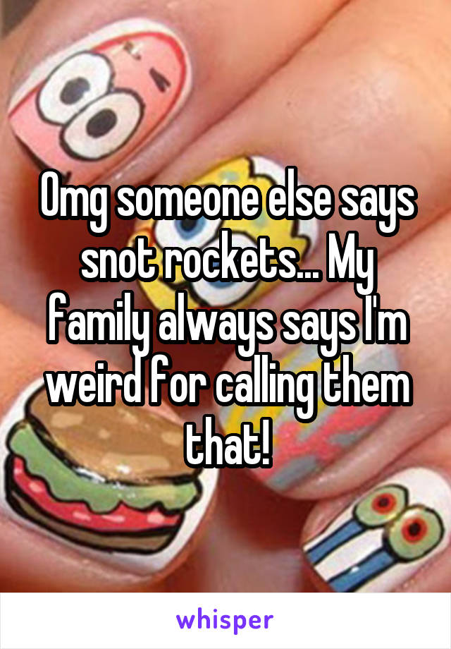 Omg someone else says snot rockets... My family always says I'm weird for calling them that!