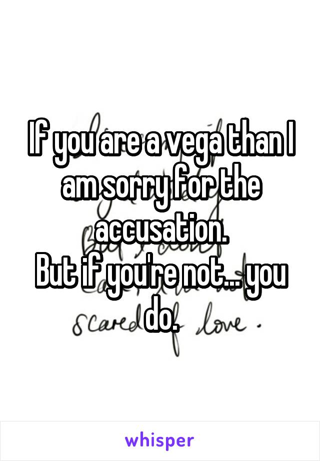 If you are a vega than I am sorry for the accusation.
But if you're not... you do.