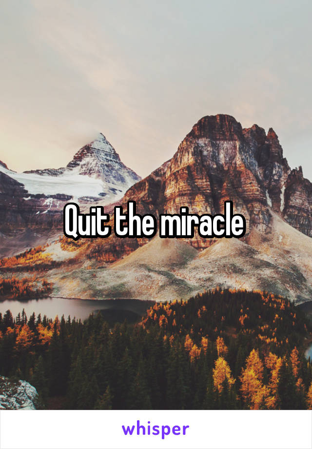 Quit the miracle 