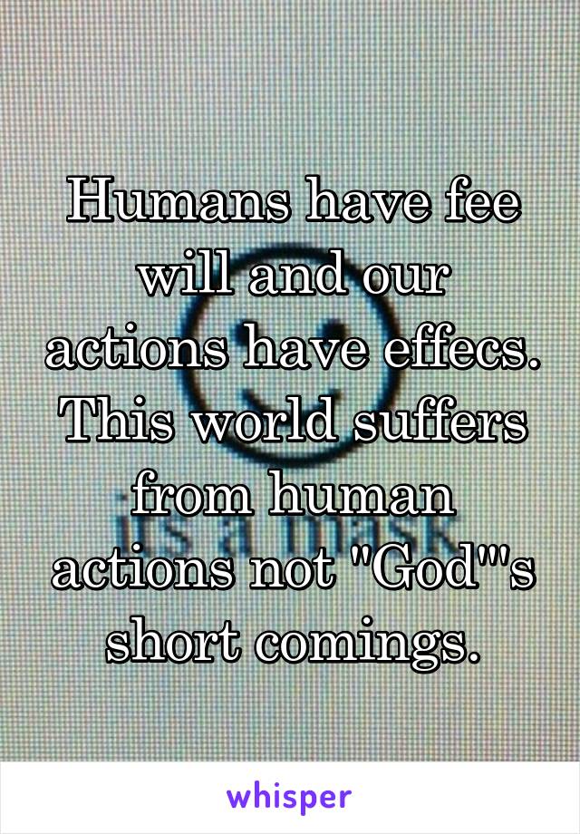 Humans have fee will and our actions have effecs. This world suffers from human actions not "God"'s short comings.
