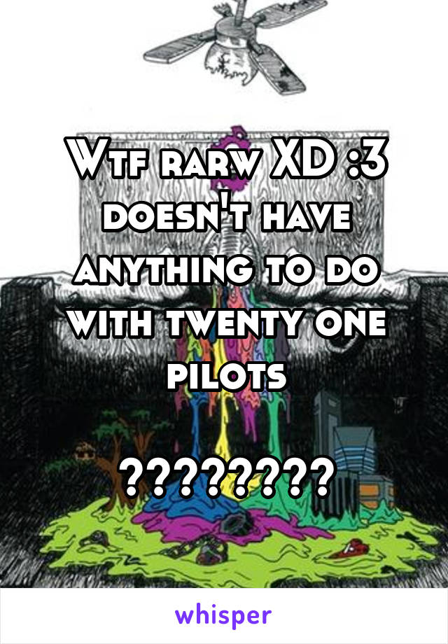 Wtf rarw XD :3 doesn't have anything to do with twenty one pilots

????????