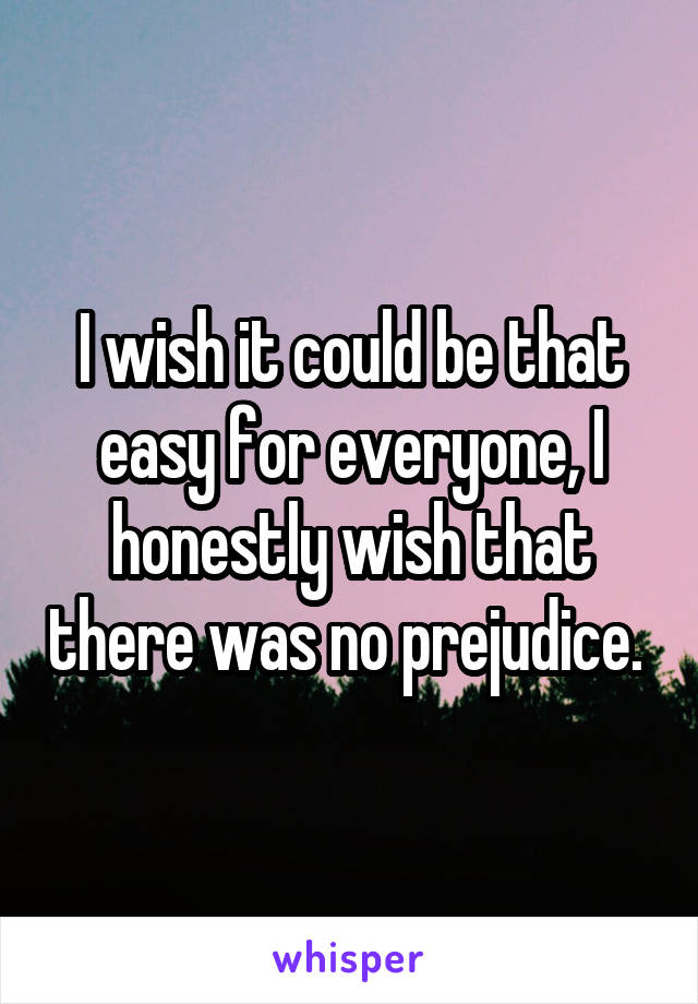 I wish it could be that easy for everyone, I honestly wish that there was no prejudice. 