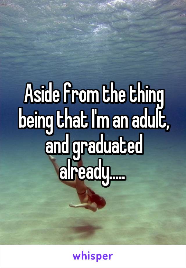 Aside from the thing being that I'm an adult, and graduated already..... 