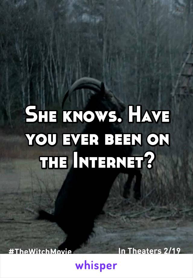 She knows. Have you ever been on the Internet?