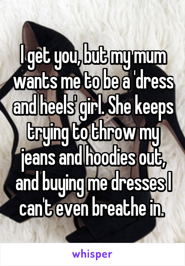 I get you, but my mum wants me to be a 'dress and heels' girl. She keeps trying to throw my jeans and hoodies out, and buying me dresses I can't even breathe in. 