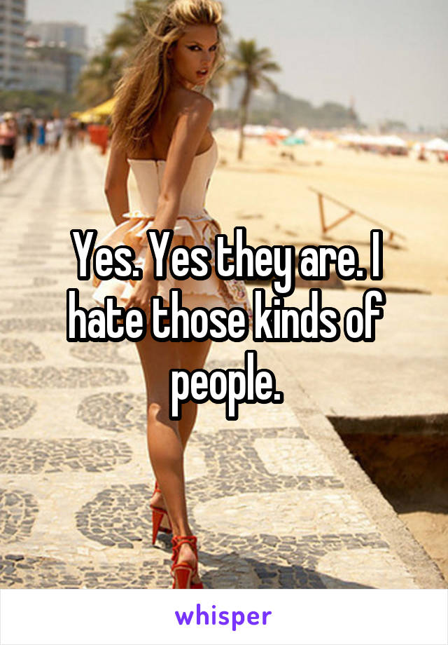 Yes. Yes they are. I hate those kinds of people.