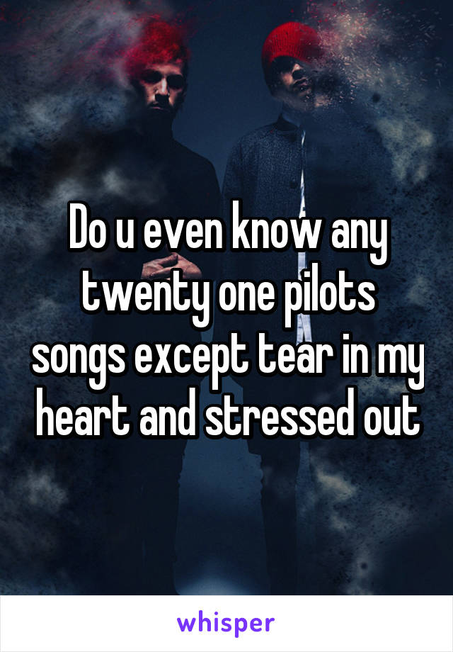 Do u even know any twenty one pilots songs except tear in my heart and stressed out