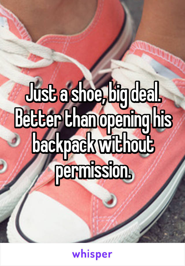 Just a shoe, big deal. Better than opening his backpack without permission.