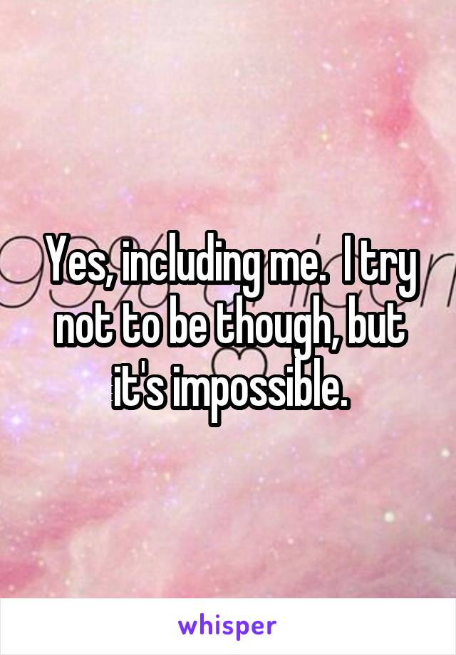 Yes, including me.  I try not to be though, but it's impossible.