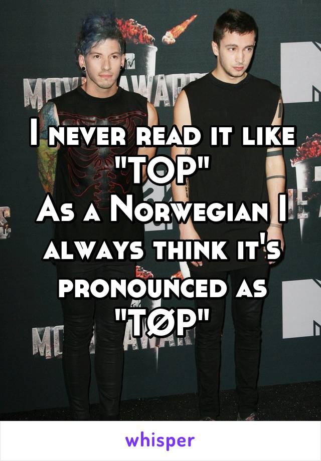 I never read it like "TOP"
As a Norwegian I always think it's pronounced as
"TØP"