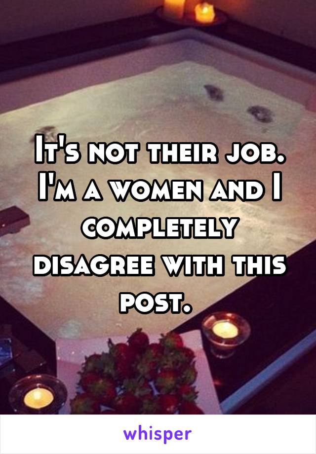It's not their job. I'm a women and I completely disagree with this post. 