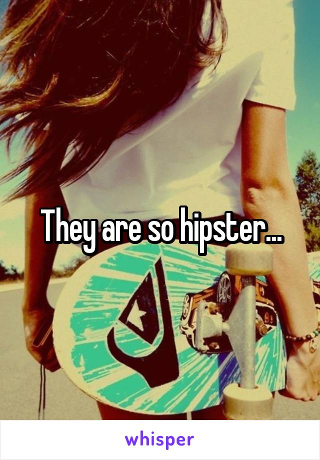 They are so hipster...