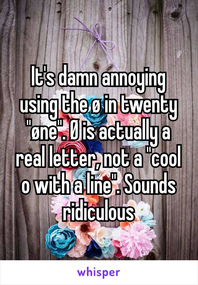 It's damn annoying using the ø in twenty "øne". Ø is actually a real letter, not a "cool o with a line". Sounds ridiculous