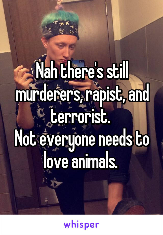 Nah there's still murderers, rapist, and terrorist. 
Not everyone needs to love animals. 