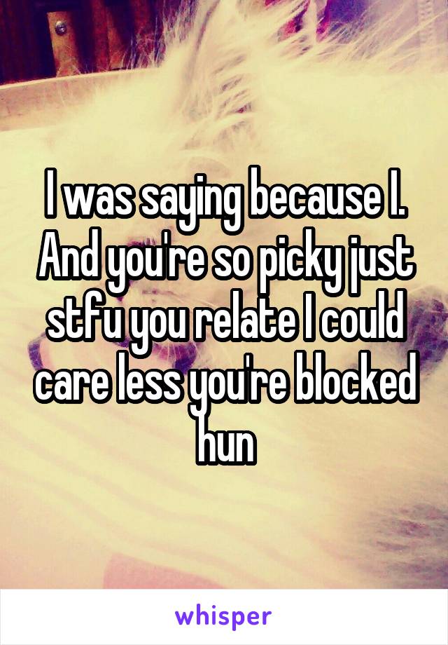 I was saying because I. And you're so picky just stfu you relate I could care less you're blocked hun